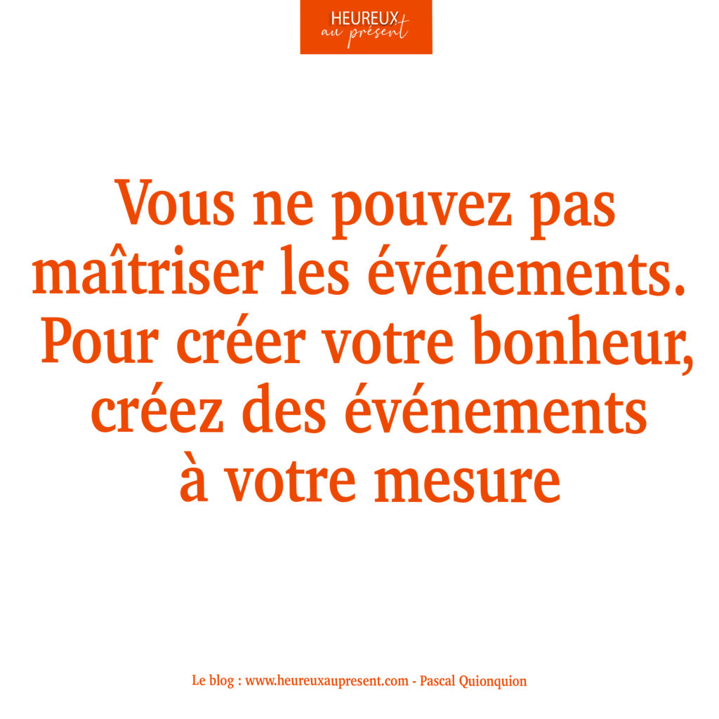 Vous ne pouvez pas maîtriser les événements. Pour créer votre bonheur, créez des événements à votre mesure