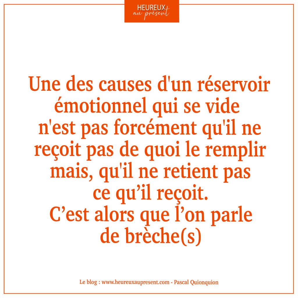 Une des causes d'un réservoir émotionnel qui se vide n'est pas forcément qu'il ne ressent pas de quoi le remplir mais, qu'il ne retiens pas ce qu'il reçoit. C'est alors que l'on parle de brèche(s)