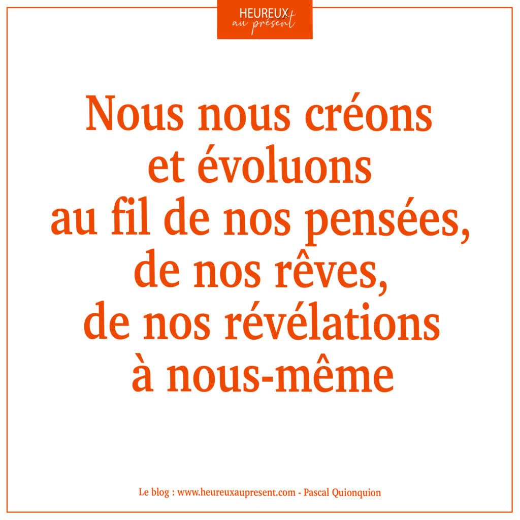 Nous nous créons et évoluons au fil de nos pensées, de nos rêves, de nos révélations à nous-même