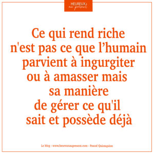 ce qui rend riche n'est pas ce que l'humain parvient à amasser mais sa manière de gérer ce qu'il possède déjà