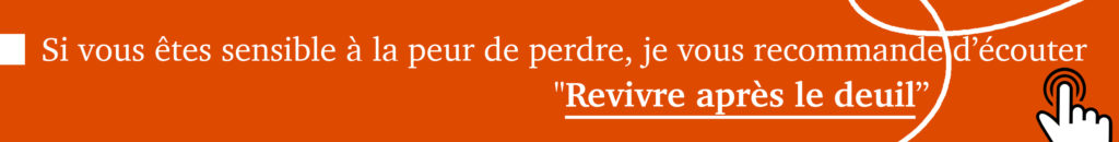 Si vous êtes sensible à le peur de perdre quelque chose ou quelqu'un, je vous recommande d'écouter "Revivre après un deuil"