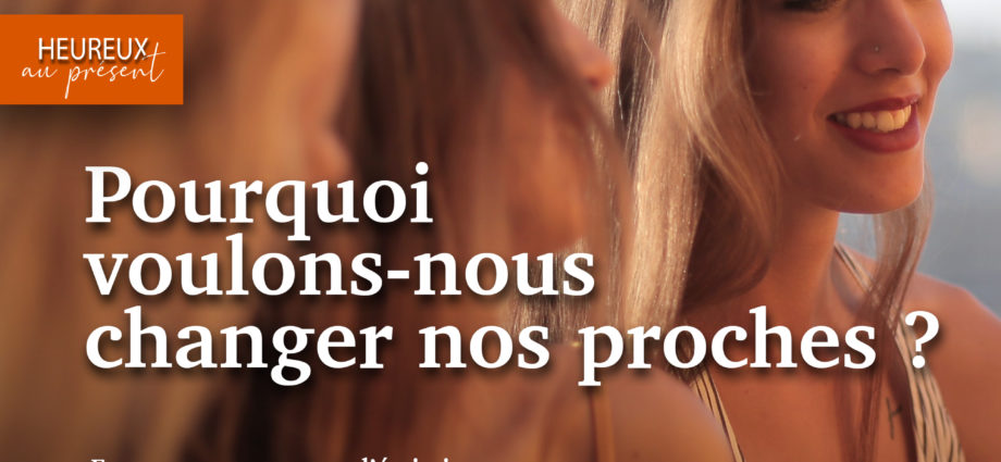 pourquoi vouloir changer ses proches